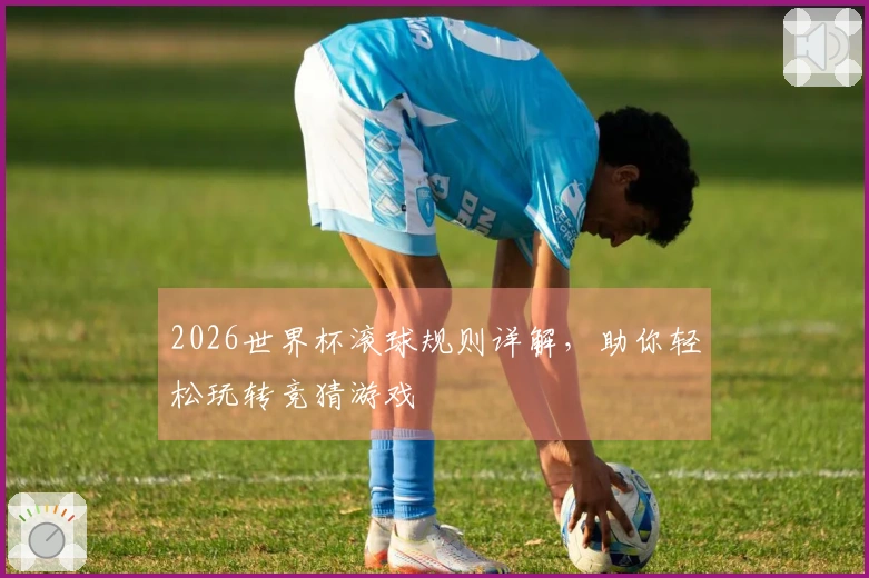 2026世界杯滚球规则详解，助你轻松玩转竞猜游戏