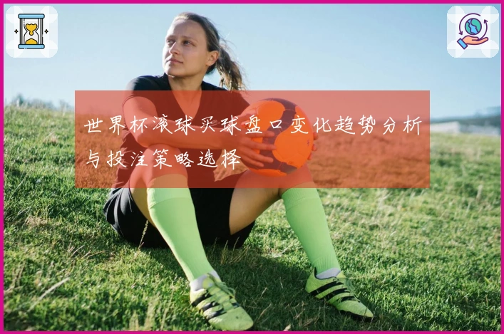 世界杯滚球买球盘口变化趋势分析与投注策略选择