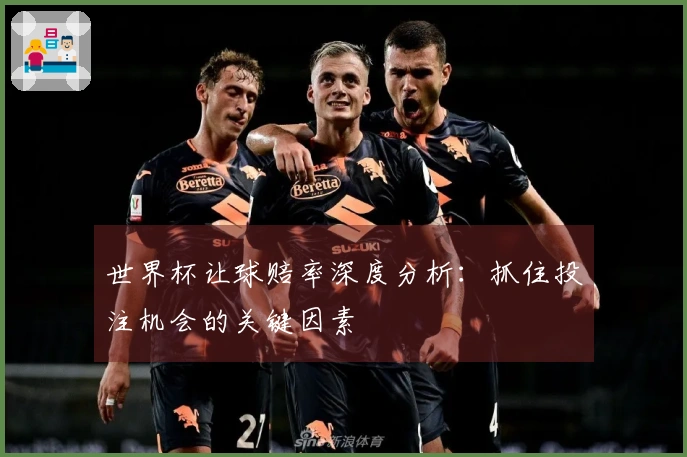世界杯让球赔率深度分析：抓住投注机会的关键因素