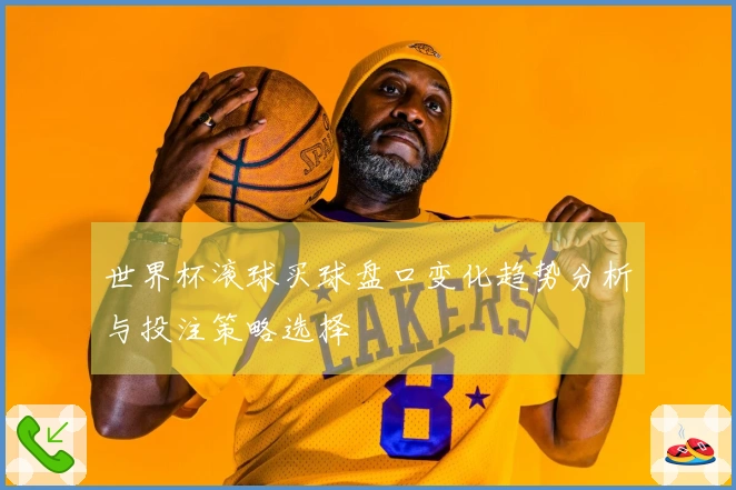 世界杯滚球买球盘口变化趋势分析与投注策略选择
